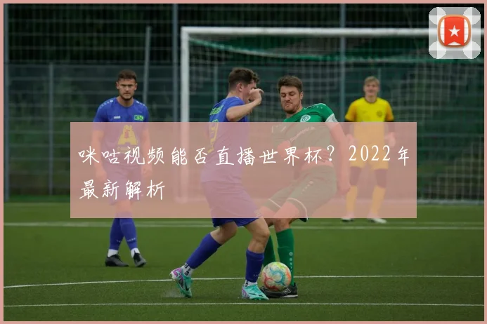 咪咕视频能否直播世界杯？2022年最新解析