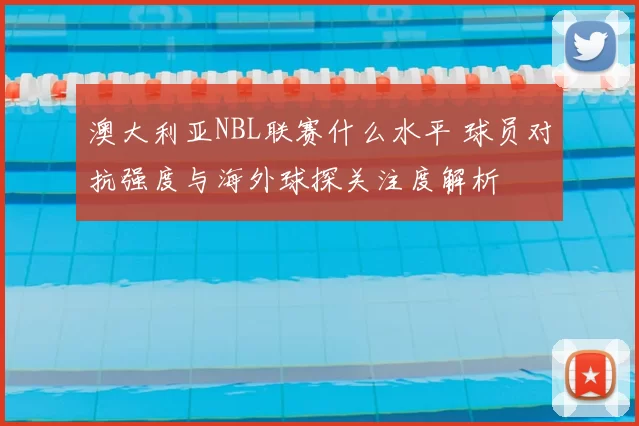 澳大利亚NBL联赛什么水平 球员对抗强度与海外球探关注度解析