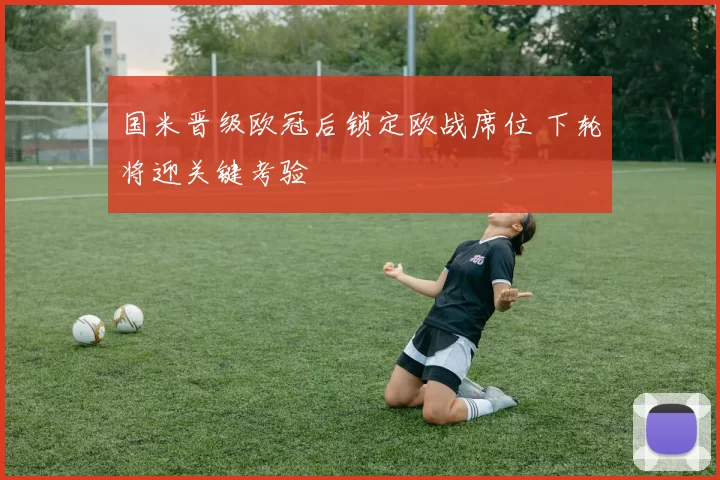 国米晋级欧冠后锁定欧战席位 下轮将迎关键考验