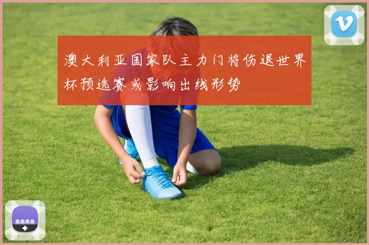 澳大利亚国家队主力门将伤退世界杯预选赛或影响出线形势