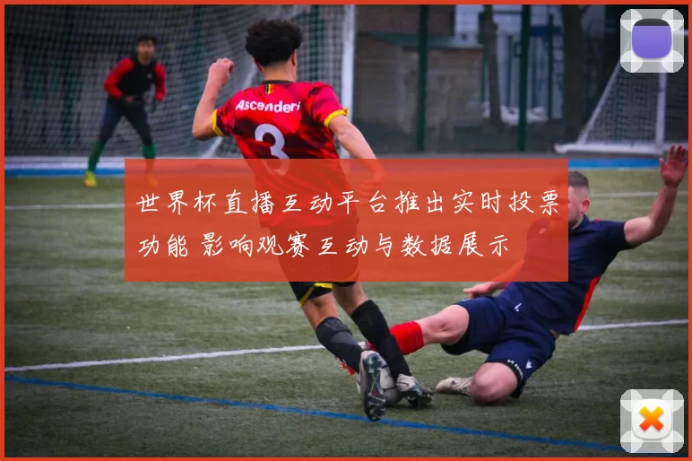 世界杯直播互动平台推出实时投票功能 影响观赛互动与数据展示