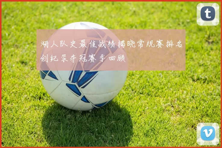 湖人队史最佳战绩揭晓常规赛排名创纪录夺冠赛季回顾