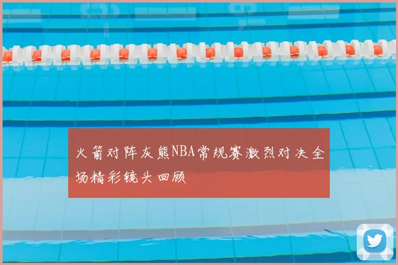 火箭对阵灰熊NBA常规赛激烈对决全场精彩镜头回顾