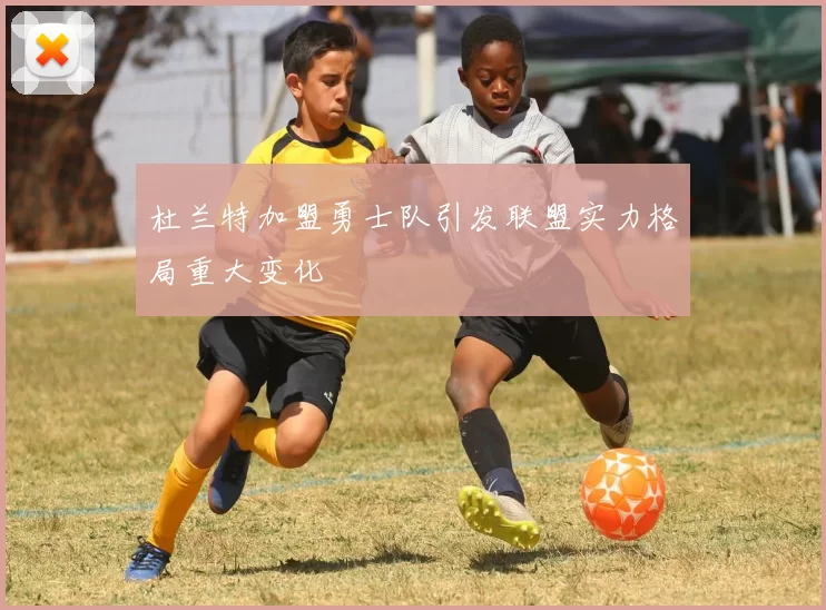 杜兰特加盟勇士队引发联盟实力格局重大变化