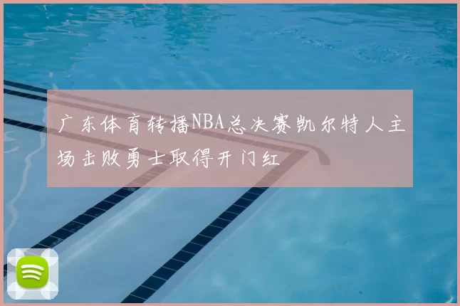 广东体育转播NBA总决赛凯尔特人主场击败勇士取得开门红