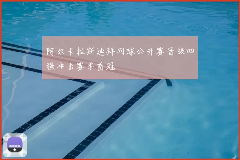 阿尔卡拉斯迪拜网球公开赛晋级四强冲击赛季首冠