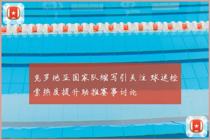 克罗地亚国家队缩写引关注 球迷检索热度提升助推赛事讨论