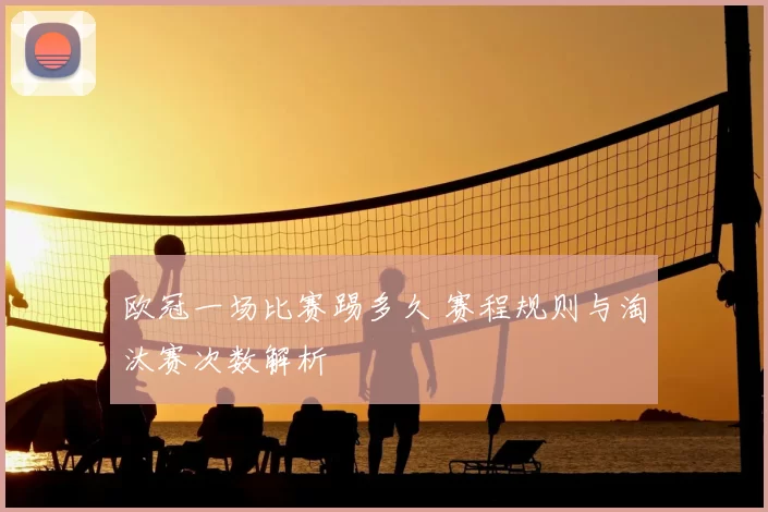 欧冠一场比赛踢多久 赛程规则与淘汰赛次数解析