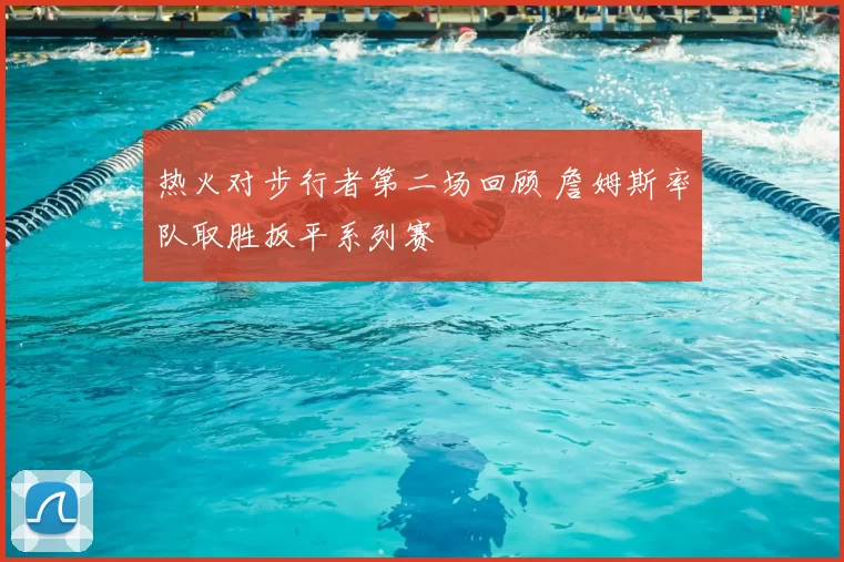 热火对步行者第二场回顾 詹姆斯率队取胜扳平系列赛