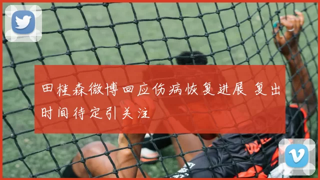 田桂森微博回应伤病恢复进展 复出时间待定引关注