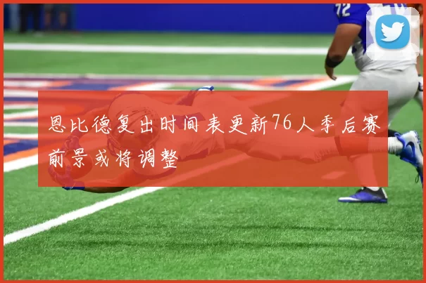 恩比德复出时间表更新76人季后赛前景或将调整