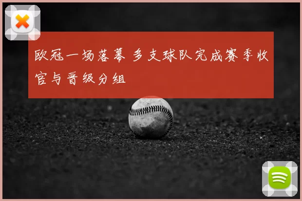 欧冠一场落幕 多支球队完成赛季收官与晋级分组