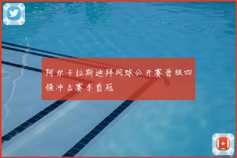 阿尔卡拉斯迪拜网球公开赛晋级四强冲击赛季首冠