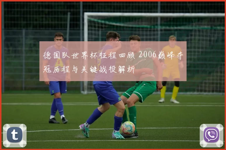 德国队世界杯征程回顾 2006巅峰夺冠历程与关键战役解析