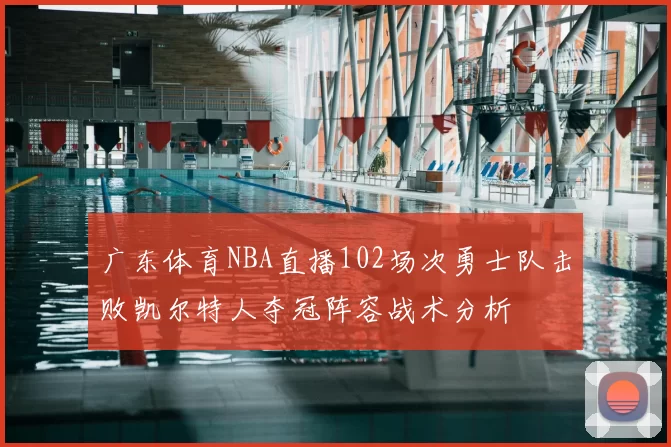 广东体育NBA直播102场次勇士队击败凯尔特人夺冠阵容战术分析