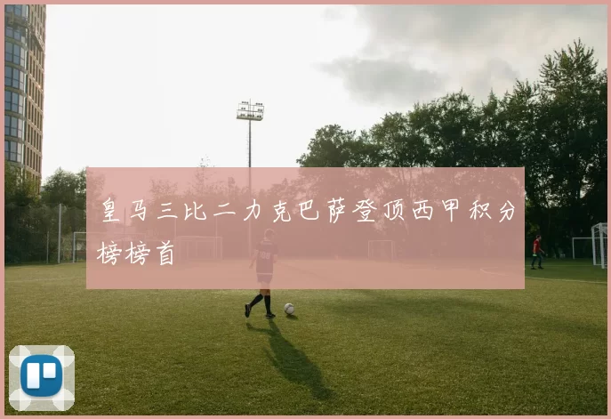 皇马三比二力克巴萨登顶西甲积分榜榜首