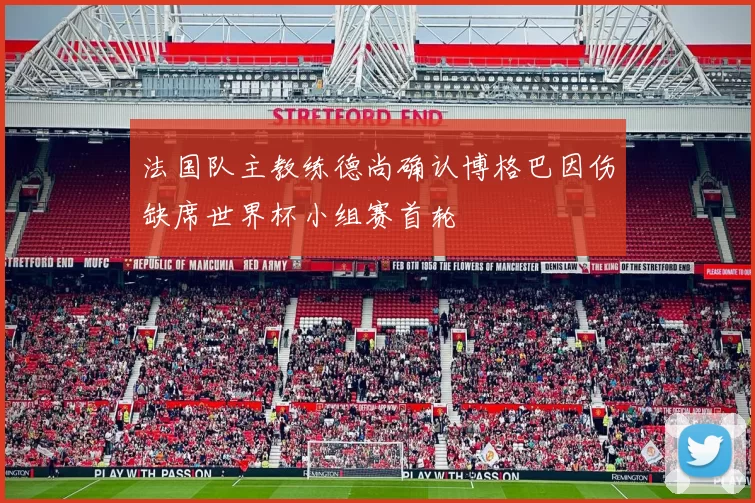 法国队主教练德尚确认博格巴因伤缺席世界杯小组赛首轮