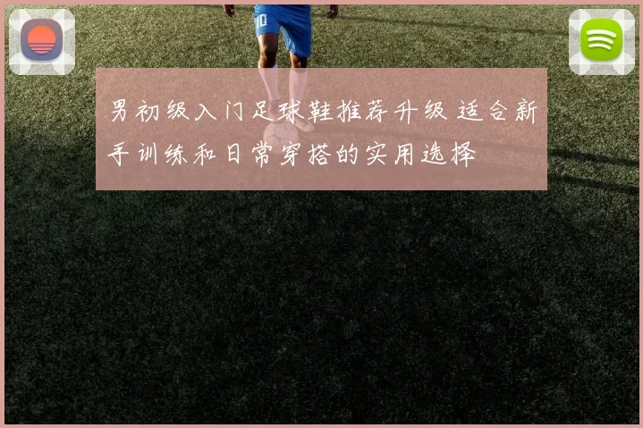 男初级入门足球鞋推荐升级 适合新手训练和日常穿搭的实用选择