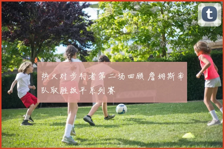 热火对步行者第二场回顾 詹姆斯率队取胜扳平系列赛