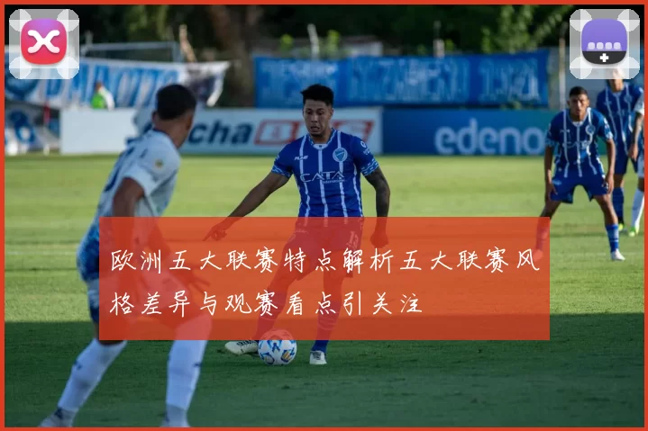 欧洲五大联赛特点解析五大联赛风格差异与观赛看点引关注