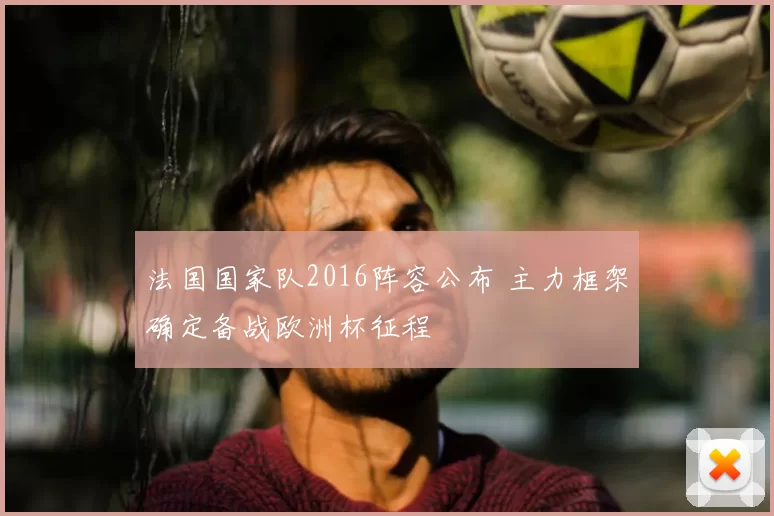 法国国家队2016阵容公布 主力框架确定备战欧洲杯征程