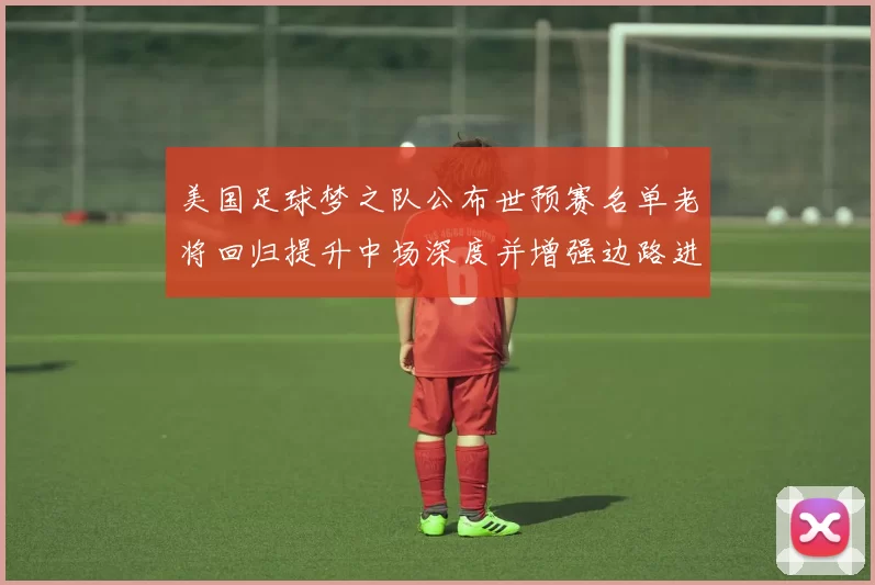 美国足球梦之队公布世预赛名单老将回归提升中场深度并增强边路进攻选择