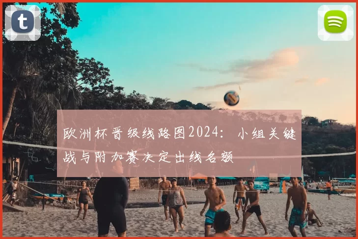 欧洲杯晋级线路图2024：小组关键战与附加赛决定出线名额