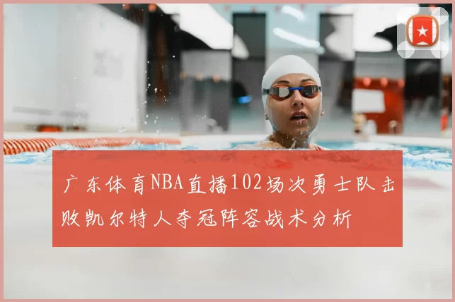 广东体育NBA直播102场次勇士队击败凯尔特人夺冠阵容战术分析