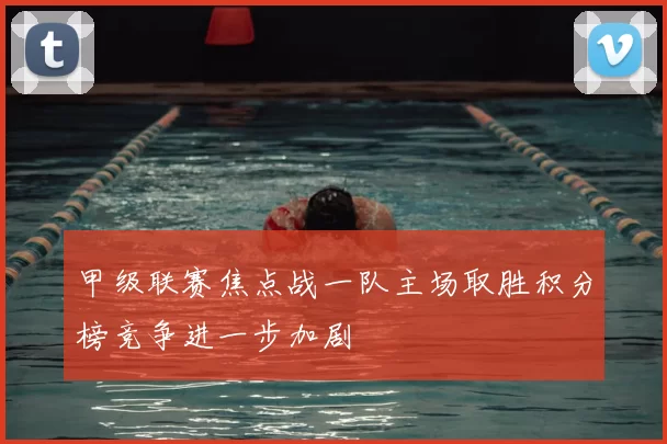 甲级联赛焦点战一队主场取胜积分榜竞争进一步加剧