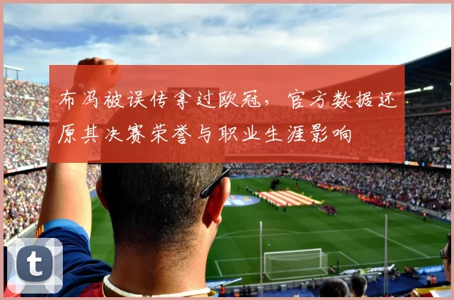 布冯被误传拿过欧冠，官方数据还原其决赛荣誉与职业生涯影响