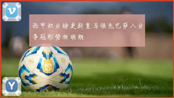 西甲积分榜更新皇马领先巴萨八分争冠形势渐明朗