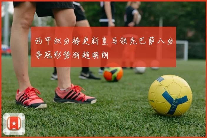 西甲积分榜更新皇马领先巴萨八分争冠形势渐趋明朗