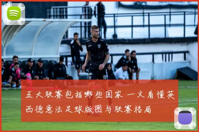 五大联赛包括哪些国家 一文看懂英西德意法足球版图与联赛格局