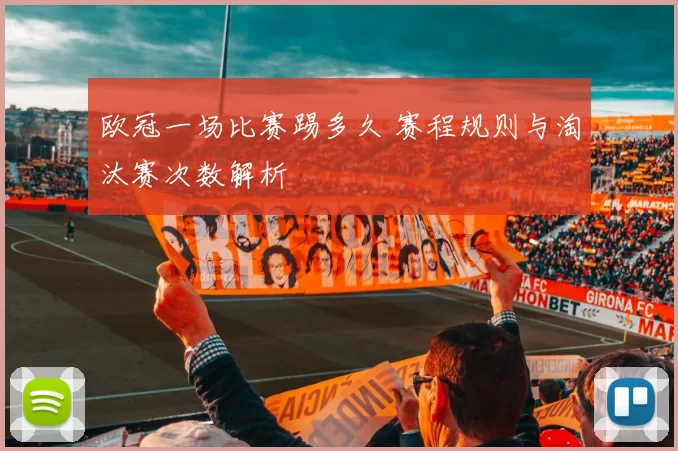 欧冠一场比赛踢多久 赛程规则与淘汰赛次数解析