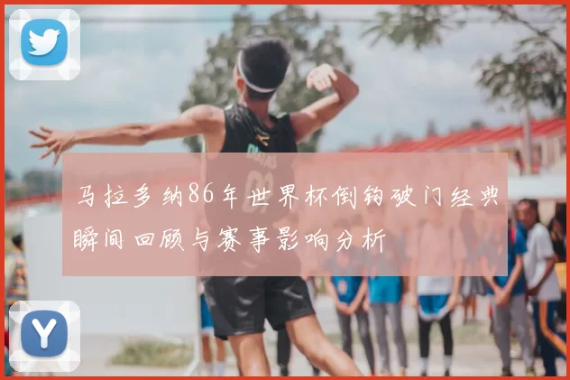 马拉多纳86年世界杯倒钩破门经典瞬间回顾与赛事影响分析