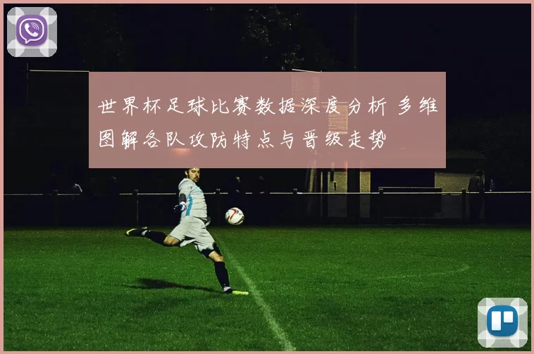 世界杯足球比赛数据深度分析 多维图解各队攻防特点与晋级走势