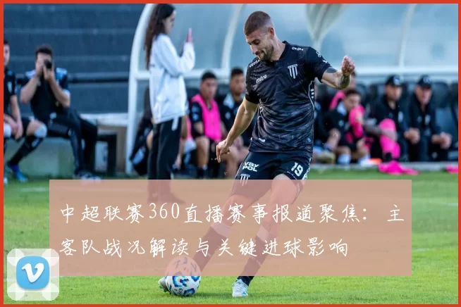 中超联赛360直播赛事报道聚焦：主客队战况解读与关键进球影响