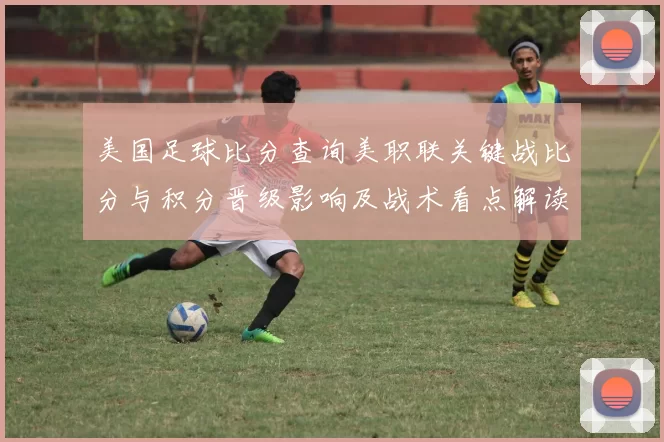 美国足球比分查询美职联关键战比分与积分晋级影响及战术看点解读