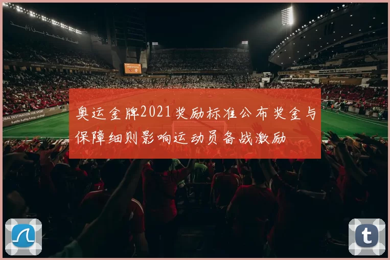 奥运金牌2021奖励标准公布奖金与保障细则影响运动员备战激励