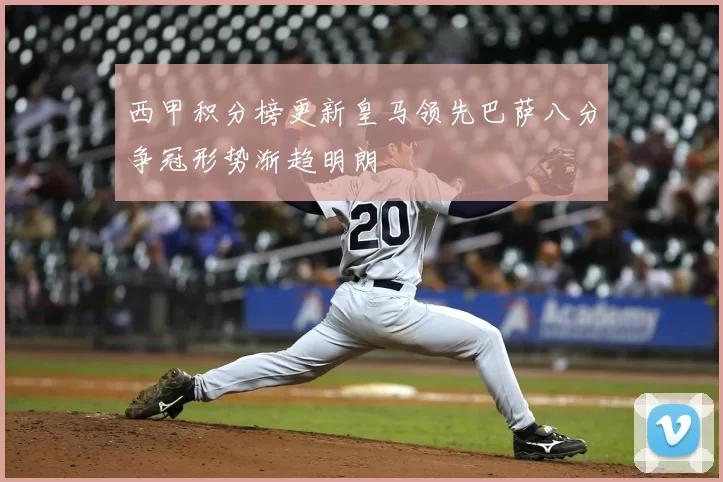 西甲积分榜更新皇马领先巴萨八分争冠形势渐趋明朗