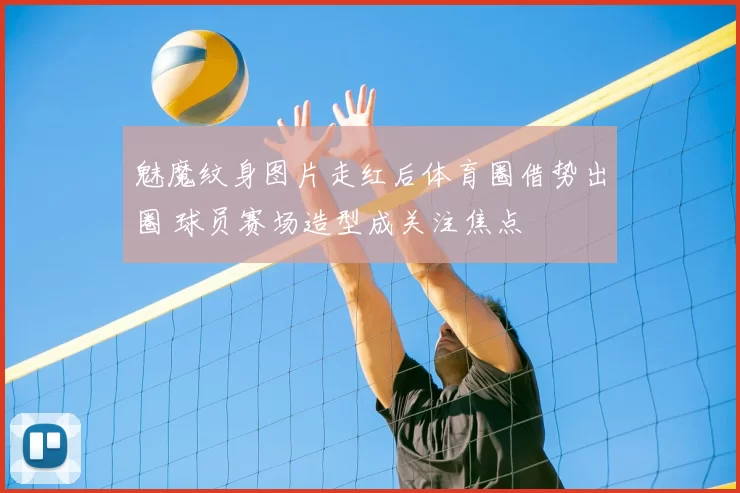 魅魔纹身图片走红后体育圈借势出圈 球员赛场造型成关注焦点