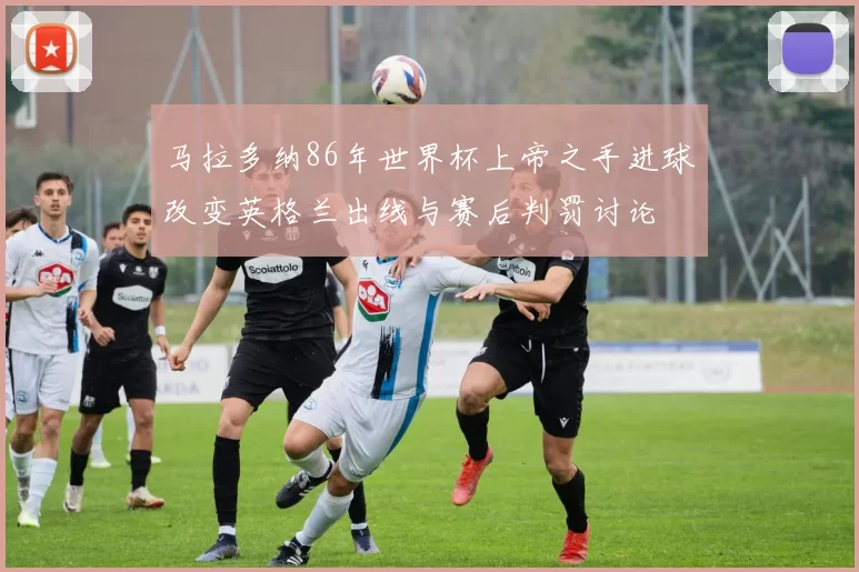 马拉多纳86年世界杯上帝之手进球改变英格兰出线与赛后判罚讨论