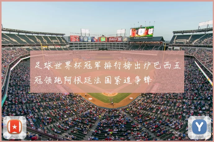 足球世界杯冠军排行榜出炉巴西五冠领跑阿根廷法国紧追争锋