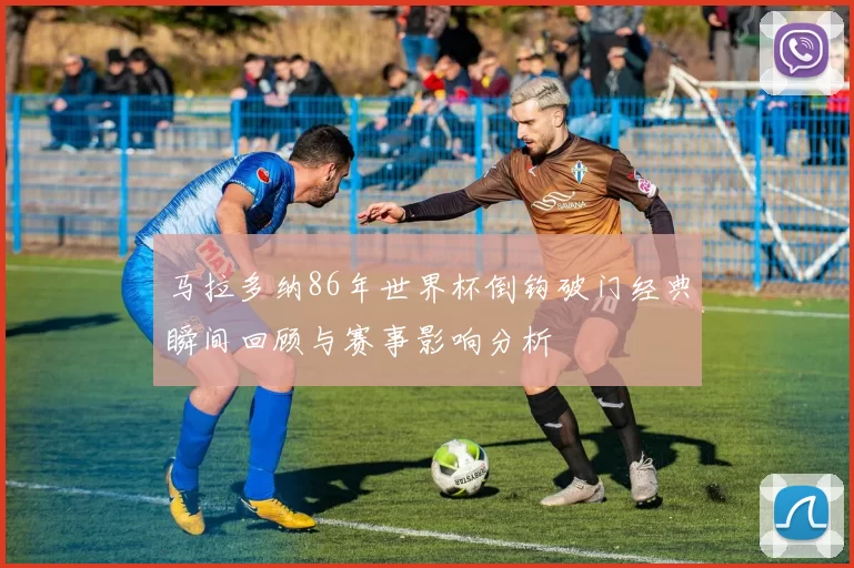 马拉多纳86年世界杯倒钩破门经典瞬间回顾与赛事影响分析