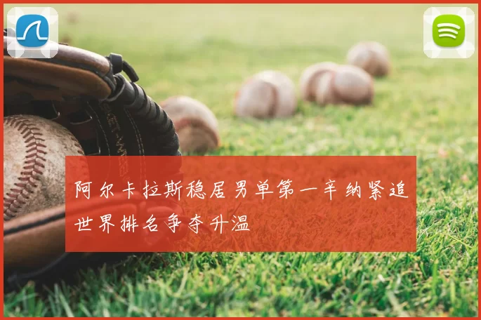 阿尔卡拉斯稳居男单第一辛纳紧追世界排名争夺升温