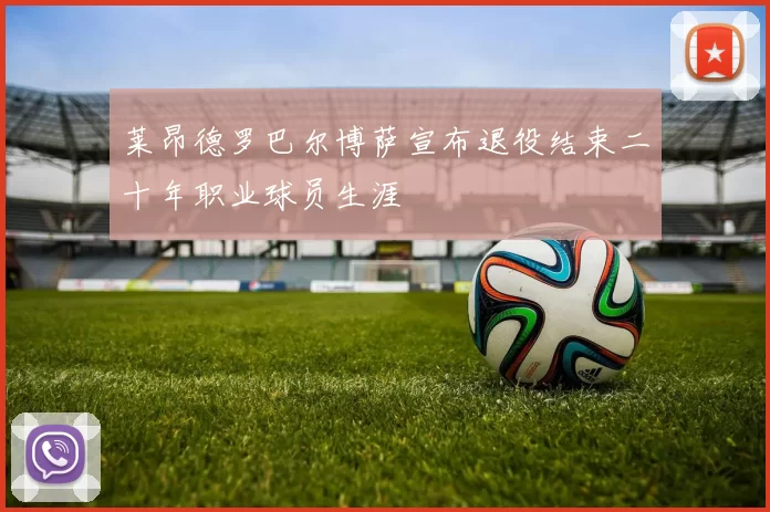 莱昂德罗巴尔博萨宣布退役结束二十年职业球员生涯