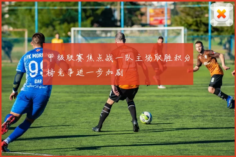 甲级联赛焦点战一队主场取胜积分榜竞争进一步加剧