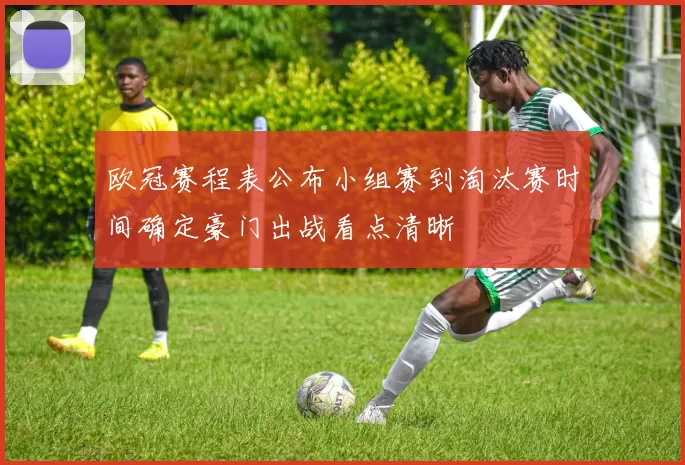 欧冠赛程表公布小组赛到淘汰赛时间确定豪门出战看点清晰