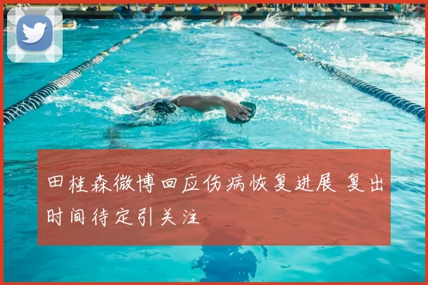 田桂森微博回应伤病恢复进展 复出时间待定引关注