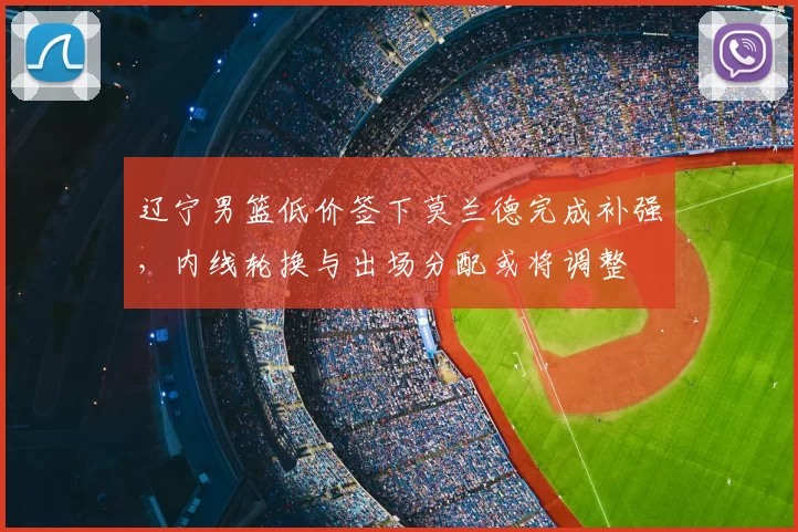 辽宁男篮低价签下莫兰德完成补强，内线轮换与出场分配或将调整